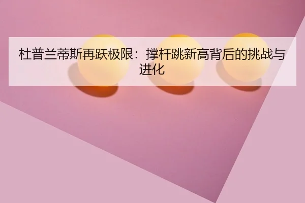 杜普兰蒂斯再跃极限：撑杆跳新高背后的挑战与进化